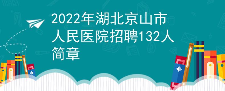 2022年湖北京山市人民医院招聘132人简章