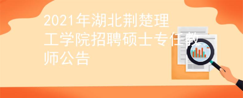 2021年湖北荆楚理工学院招聘硕士专任教师公告