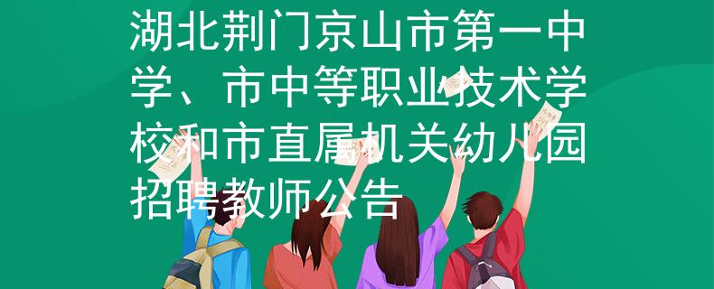 湖北荆门京山市第一中学、市中等职业技术学校和市直属机关幼儿园招聘教师公告