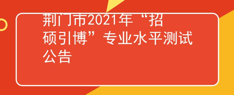 荆门市2021年“招硕引博”专业水平测试公告
