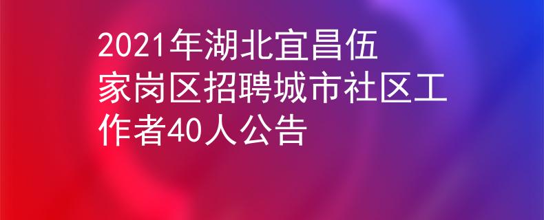 2021年湖北宜昌伍家岗区招聘城市社区工作者40人公告