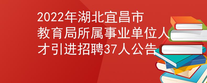2022年湖北宜昌市教育局所属事业单位人才引进招聘37人公告