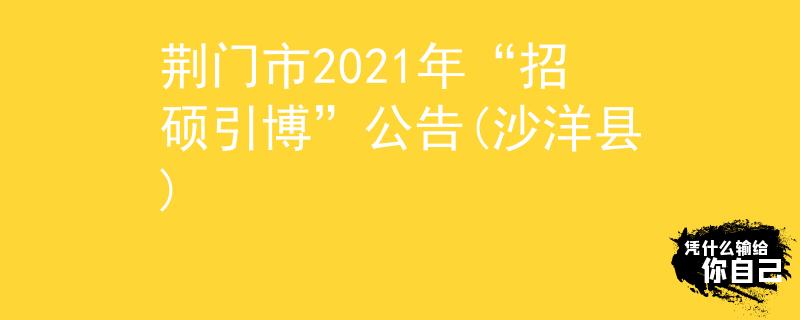荆门市2021年“招硕引博”公告(沙洋县)