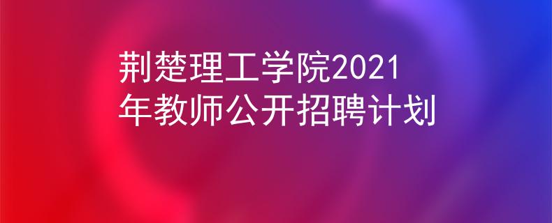 荆楚理工学院2021年教师公开招聘计划