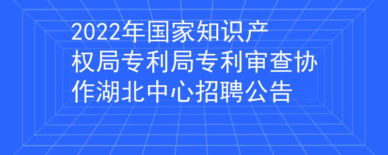 2022年国家知识产权局专利局专利审查协作湖北中心招聘公告