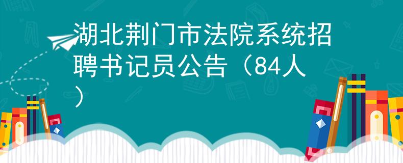 湖北荆门市法院系统招聘书记员公告（84人）