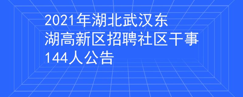 2021年湖北武汉东湖高新区招聘社区干事144人公告