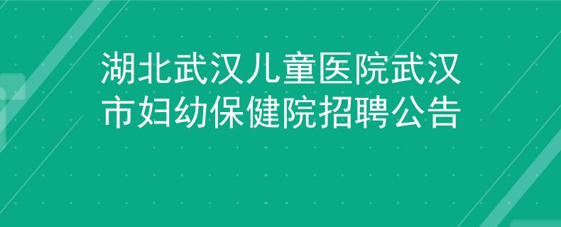 湖北武汉儿童医院武汉市妇幼保健院招聘公告