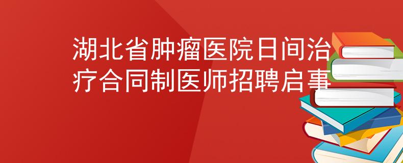 湖北省肿瘤医院日间治疗合同制医师招聘启事