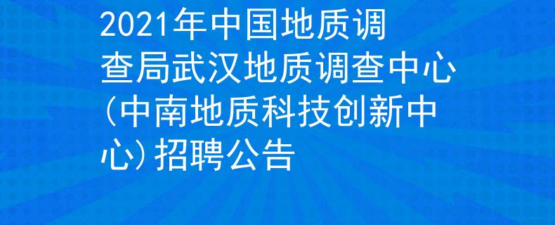 2021年中国地质调查局武汉地质调查中心(中南地质科技创新中心)招聘公告