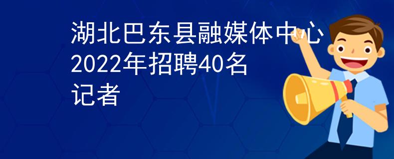 湖北巴东县融媒体中心2022年招聘40名记者