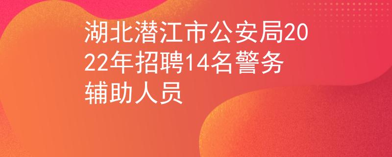 湖北潜江市公安局2022年招聘14名警务辅助人员