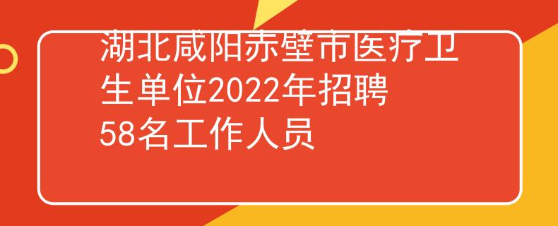 湖北咸阳赤壁市医疗卫生单位2022年招聘58名工作人员