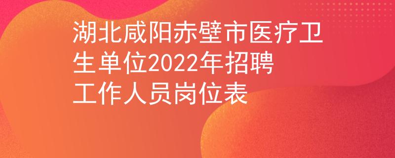 湖北咸阳赤壁市医疗卫生单位2022年招聘工作人员岗位表