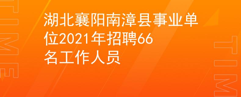 湖北襄阳南漳县事业单位2021年招聘66名工作人员