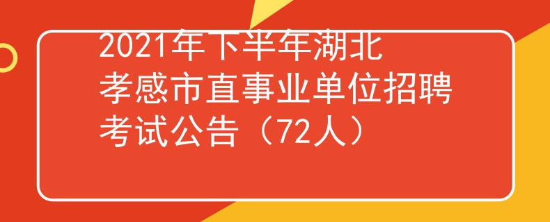 2021年下半年湖北孝感市直事业单位招聘考试公告（72人）