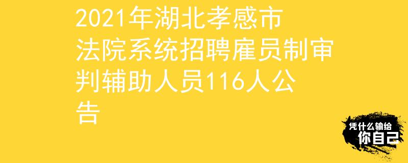 2021年湖北孝感市法院系统招聘雇员制审判辅助人员116人公告