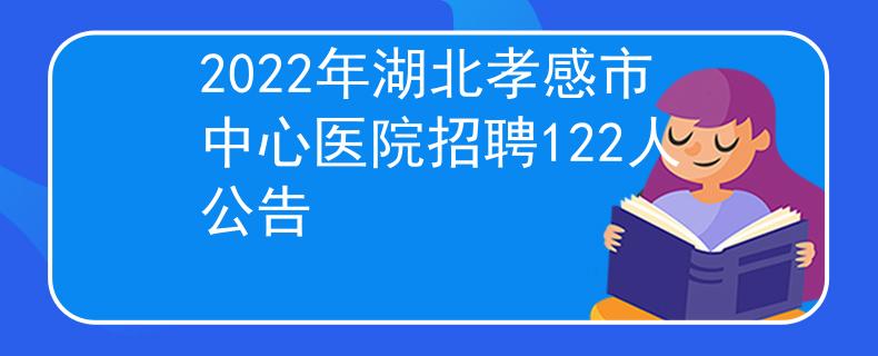 2022年湖北孝感市中心医院招聘122人公告