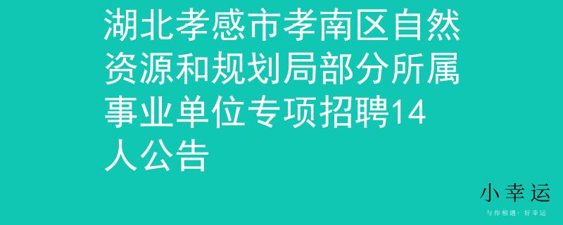 湖北孝感市孝南区自然资源和规划局部分所属事业单位专项招聘14人公告