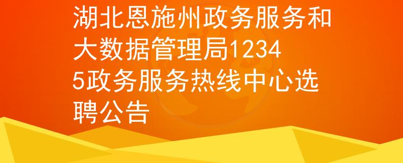 湖北恩施州政务服务和大数据管理局12345政务服务热线中心选聘公告