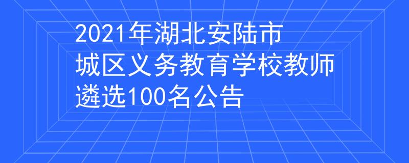 2021年湖北安陆市城区义务教育学校教师遴选100名公告