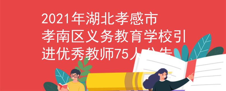 2021年湖北孝感市孝南区义务教育学校引进优秀教师75人公告