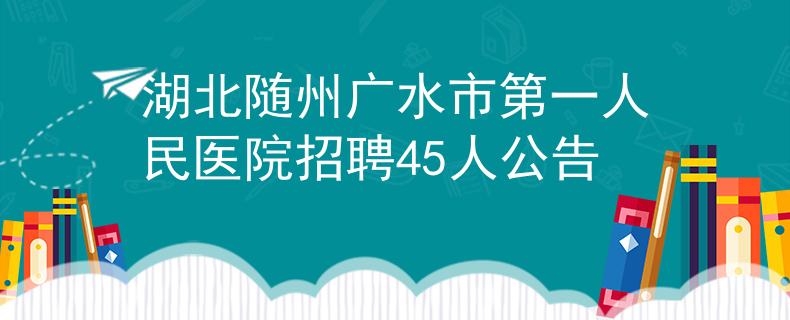 湖北随州广水市第一人民医院招聘45人公告