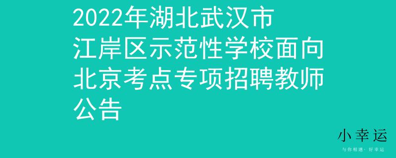 2022年湖北武汉市江岸区示范性学校面向北京考点专项招聘教师公告