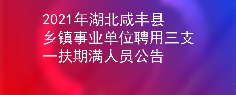 2021年湖北咸丰县乡镇事业单位聘用三支一扶期满人员公告
