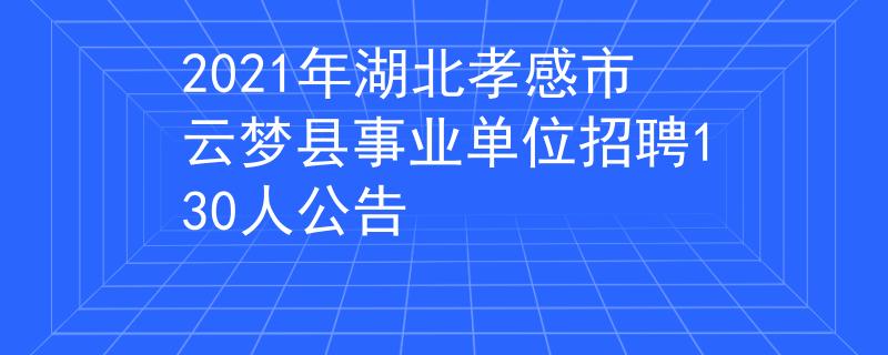 2021年湖北孝感市云梦县事业单位招聘130人公告
