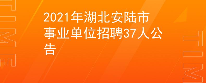 2021年湖北安陆市事业单位招聘37人公告