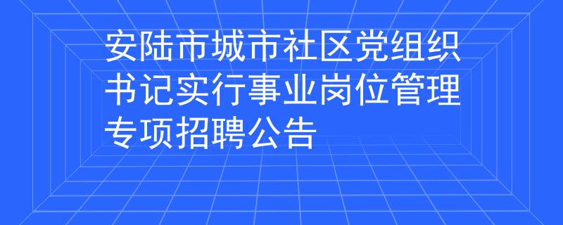 安陆市城市社区党组织书记实行事业岗位管理专项招聘公告