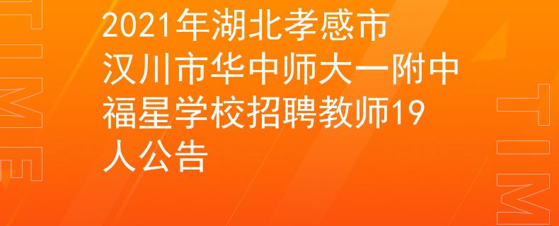 2021年湖北孝感市汉川市华中师大一附中福星学校招聘教师19人公告