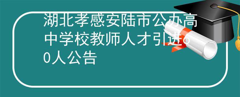 湖北孝感安陆市公办高中学校教师人才引进60人公告