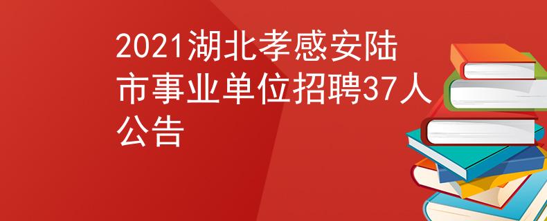 2021湖北孝感安陆市事业单位招聘37人公告