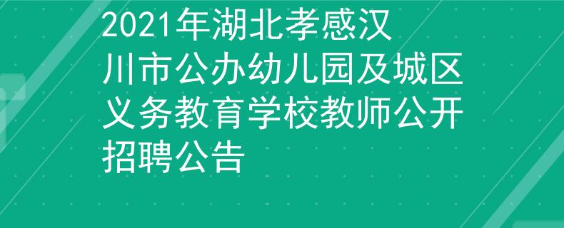 2021年湖北孝感汉川市公办幼儿园及城区义务教育学校教师公开招聘公告