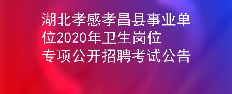 湖北孝感孝昌县事业单位2020年卫生岗位专项公开招聘考试公告