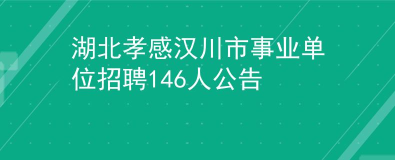 湖北孝感汉川市事业单位招聘146人公告