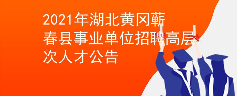2021年湖北黄冈蕲春县事业单位招聘高层次人才公告