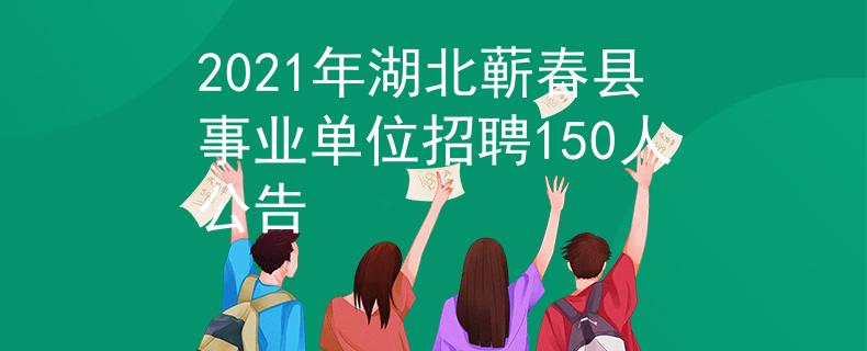 2021年湖北蕲春县事业单位招聘150人公告