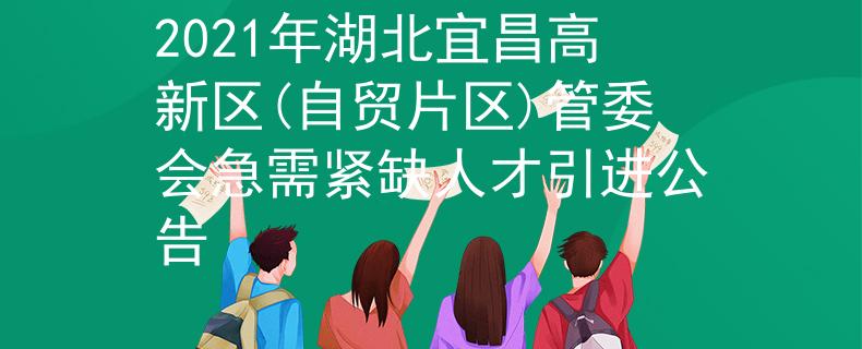2021年湖北宜昌高新区(自贸片区)管委会急需紧缺人才引进公告