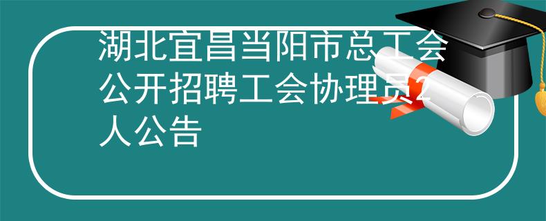 湖北宜昌当阳市总工会公开招聘工会协理员2人公告