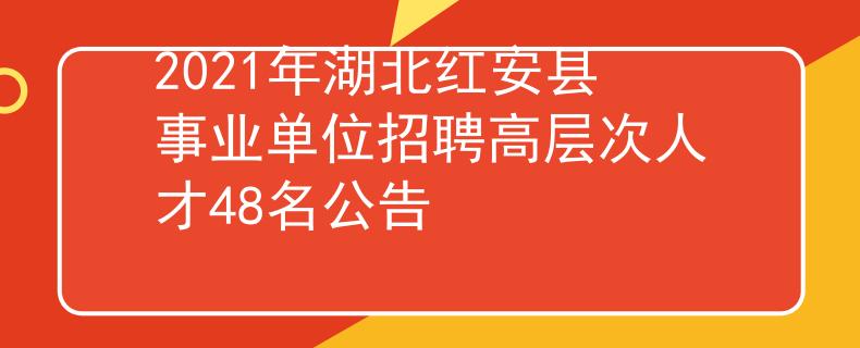 2021年湖北红安县事业单位招聘高层次人才48名公告