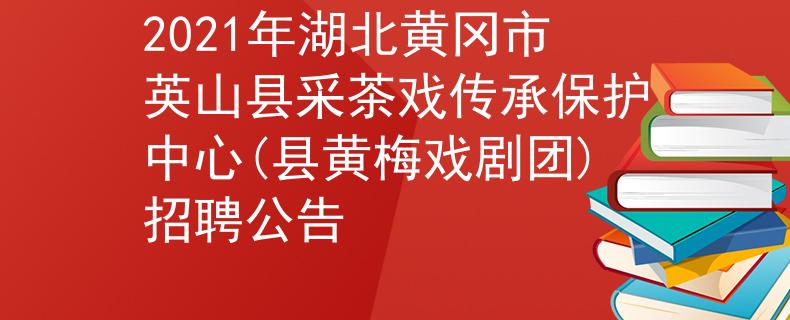 2021年湖北黄冈市英山县采茶戏传承保护中心(县黄梅戏剧团)招聘公告