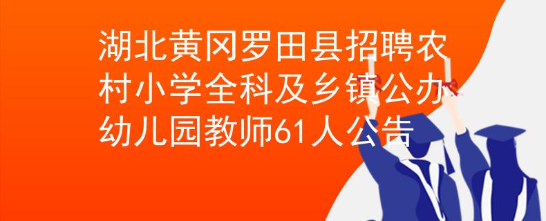 湖北黄冈罗田县招聘农村小学全科及乡镇公办幼儿园教师61人公告