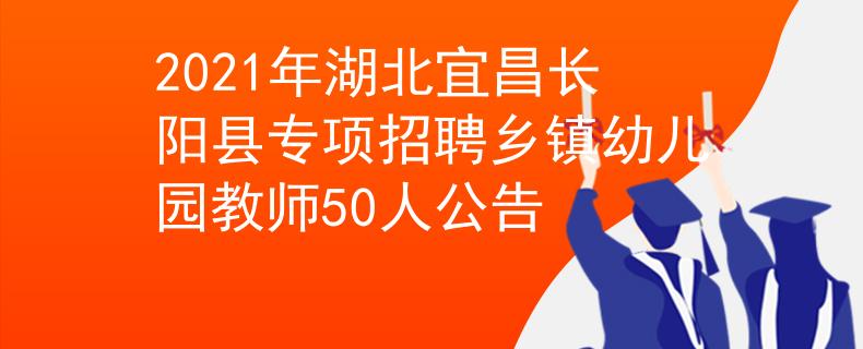 2021年湖北宜昌长阳县专项招聘乡镇幼儿园教师50人公告