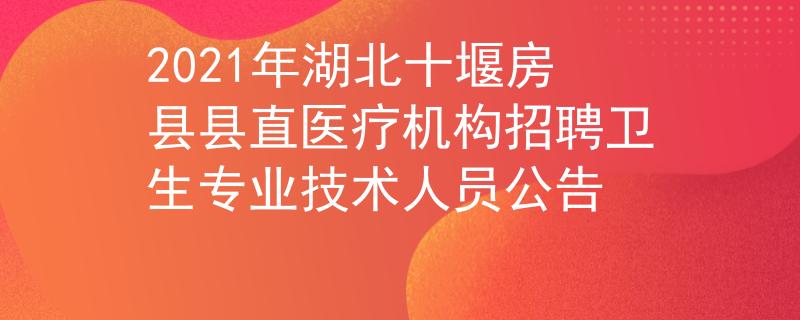 2021年湖北十堰房县县直医疗机构招聘卫生专业技术人员公告