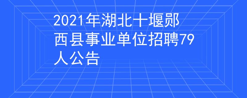 2021年湖北十堰郧西县事业单位招聘79人公告