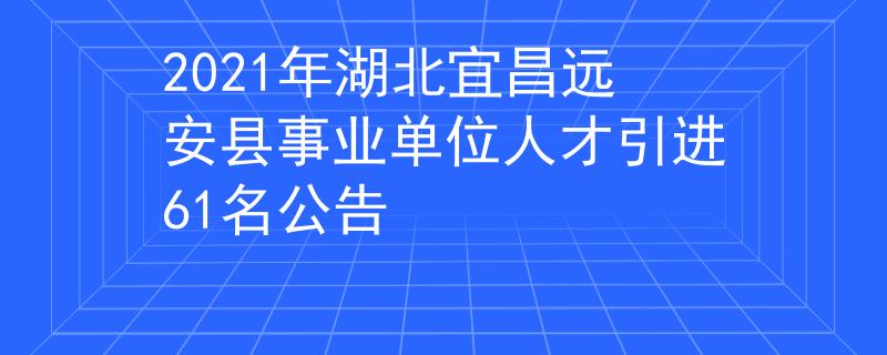 2021年湖北宜昌远安县事业单位人才引进61名公告