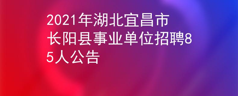 2021年湖北宜昌市长阳县事业单位招聘85人公告